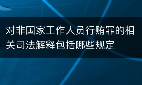 对非国家工作人员行贿罪的相关司法解释包括哪些规定