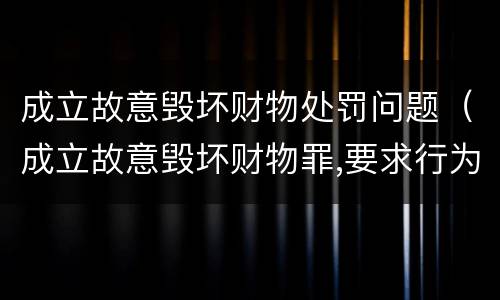 成立故意毁坏财物处罚问题（成立故意毁坏财物罪,要求行为人）