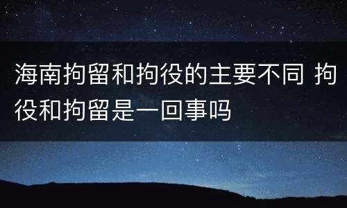 海南拘留和拘役的主要不同 拘役和拘留是一回事吗