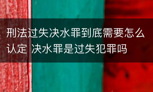 刑法过失决水罪到底需要怎么认定 决水罪是过失犯罪吗