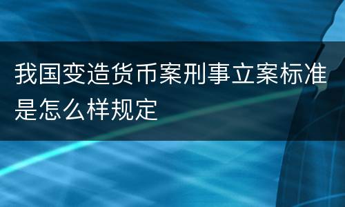 我国变造货币案刑事立案标准是怎么样规定