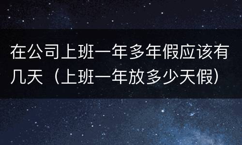 在公司上班一年多年假应该有几天（上班一年放多少天假）