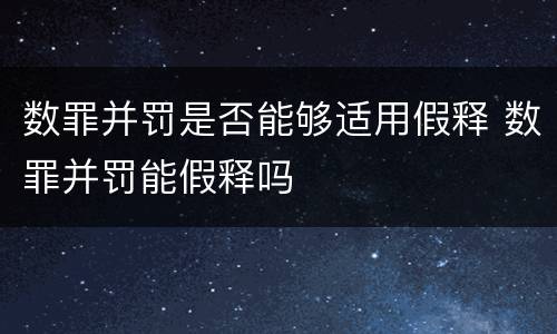 数罪并罚是否能够适用假释 数罪并罚能假释吗