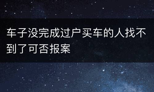车子没完成过户买车的人找不到了可否报案