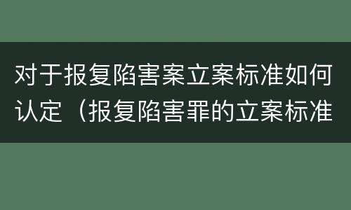 对于报复陷害案立案标准如何认定（报复陷害罪的立案标准）
