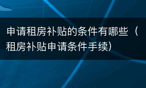 申请租房补贴的条件有哪些（租房补贴申请条件手续）