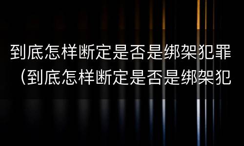 到底怎样断定是否是绑架犯罪（到底怎样断定是否是绑架犯罪嫌疑人）