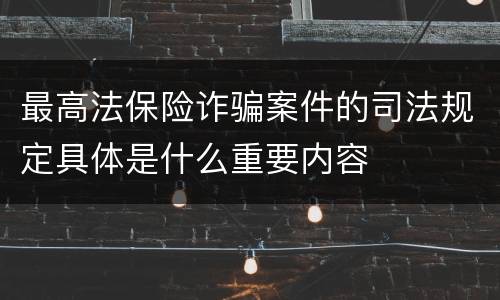 最高法保险诈骗案件的司法规定具体是什么重要内容