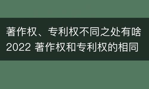 著作权、专利权不同之处有啥2022 著作权和专利权的相同