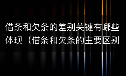 借条和欠条的差别关键有哪些体现（借条和欠条的主要区别）