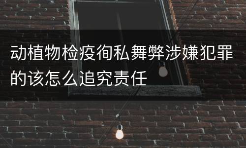 动植物检疫徇私舞弊涉嫌犯罪的该怎么追究责任