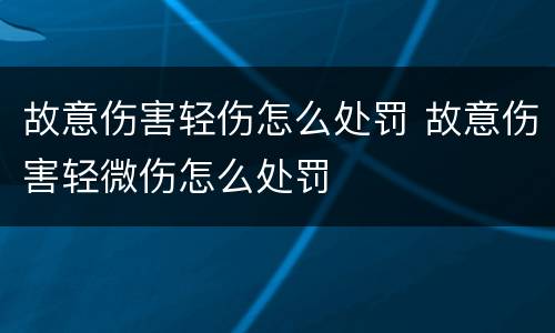 故意伤害轻伤怎么处罚 故意伤害轻微伤怎么处罚