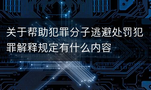 关于帮助犯罪分子逃避处罚犯罪解释规定有什么内容