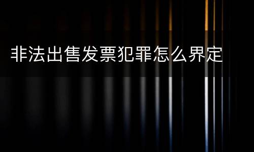 非法出售发票犯罪怎么界定