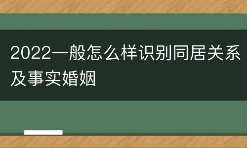 2022一般怎么样识别同居关系及事实婚姻