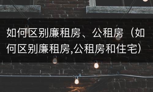 如何区别廉租房、公租房（如何区别廉租房,公租房和住宅）