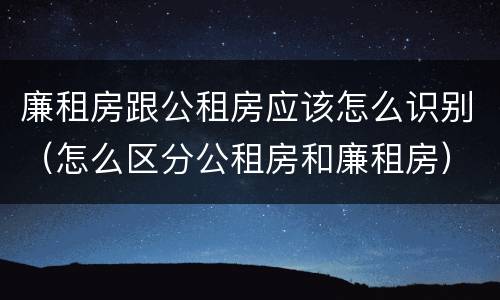 廉租房跟公租房应该怎么识别（怎么区分公租房和廉租房）