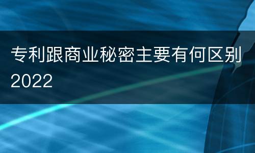 专利跟商业秘密主要有何区别2022