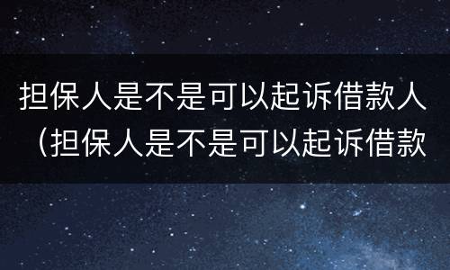 担保人是不是可以起诉借款人（担保人是不是可以起诉借款人呢）
