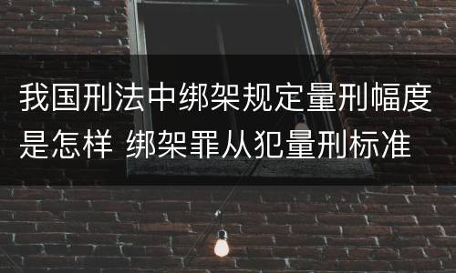 我国刑法中绑架规定量刑幅度是怎样 绑架罪从犯量刑标准