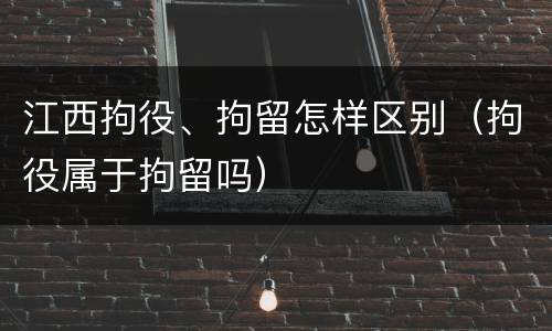 江西拘役、拘留怎样区别（拘役属于拘留吗）