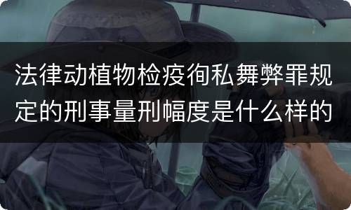 法律动植物检疫徇私舞弊罪规定的刑事量刑幅度是什么样的