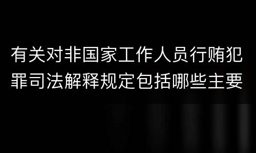 有关对非国家工作人员行贿犯罪司法解释规定包括哪些主要内容