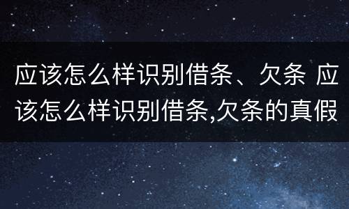 应该怎么样识别借条、欠条 应该怎么样识别借条,欠条的真假