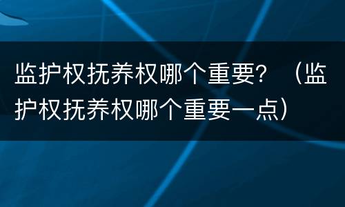 监护权抚养权哪个重要？（监护权抚养权哪个重要一点）