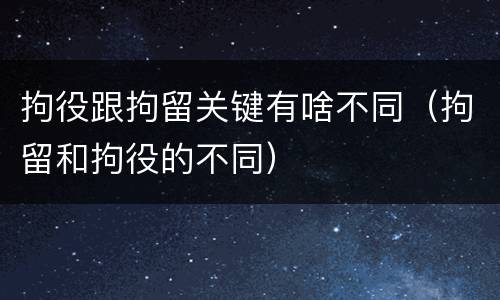 拘役跟拘留关键有啥不同（拘留和拘役的不同）