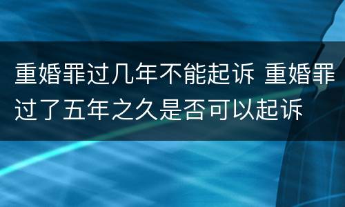 重婚罪过几年不能起诉 重婚罪过了五年之久是否可以起诉