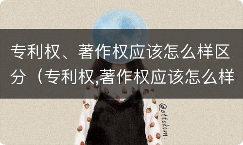 专利权、著作权应该怎么样区分（专利权,著作权应该怎么样区分呢）