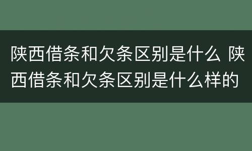 陕西借条和欠条区别是什么 陕西借条和欠条区别是什么样的
