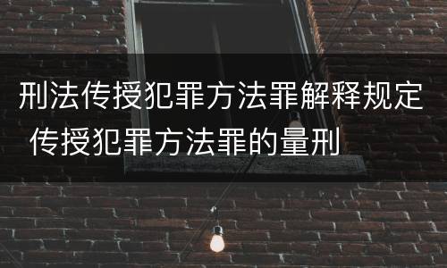 刑法传授犯罪方法罪解释规定 传授犯罪方法罪的量刑