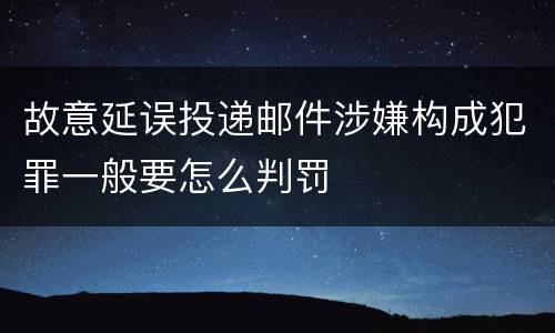 故意延误投递邮件涉嫌构成犯罪一般要怎么判罚