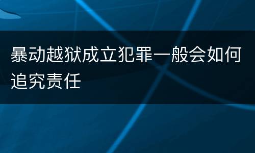 暴动越狱成立犯罪一般会如何追究责任