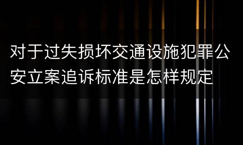 对于过失损坏交通设施犯罪公安立案追诉标准是怎样规定
