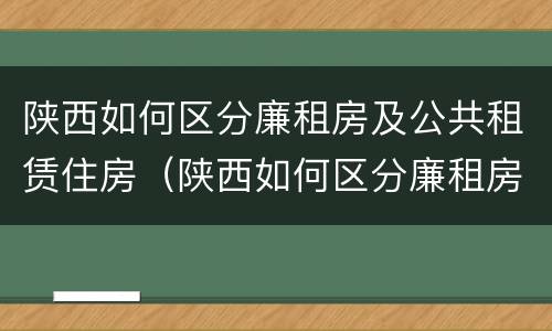 陕西如何区分廉租房及公共租赁住房（陕西如何区分廉租房及公共租赁住房呢）