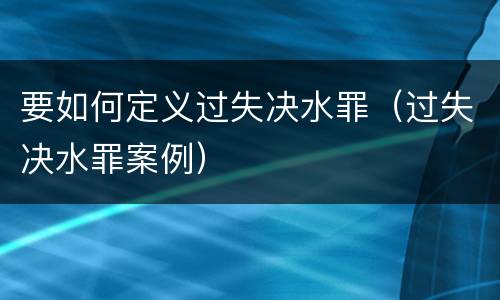 要如何定义过失决水罪（过失决水罪案例）