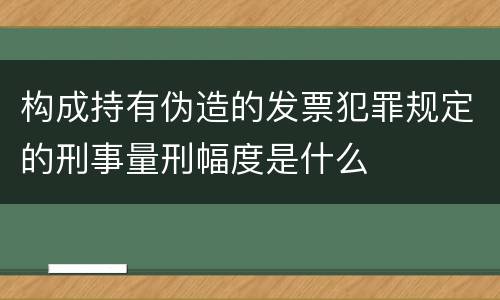 构成持有伪造的发票犯罪规定的刑事量刑幅度是什么
