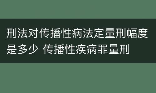 刑法对传播性病法定量刑幅度是多少 传播性疾病罪量刑
