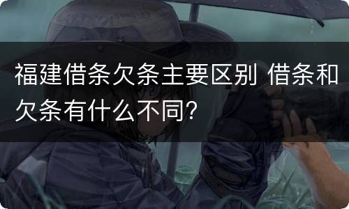 福建借条欠条主要区别 借条和欠条有什么不同?