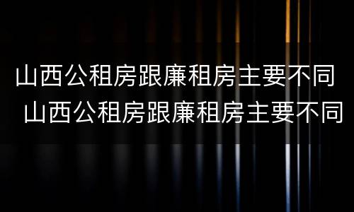 山西公租房跟廉租房主要不同 山西公租房跟廉租房主要不同点