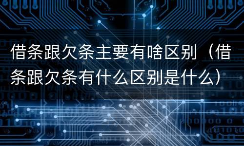 借条跟欠条主要有啥区别（借条跟欠条有什么区别是什么）