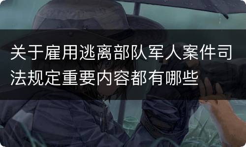 关于雇用逃离部队军人案件司法规定重要内容都有哪些