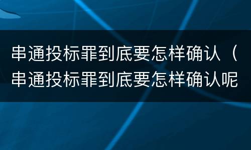 串通投标罪到底要怎样确认（串通投标罪到底要怎样确认呢）