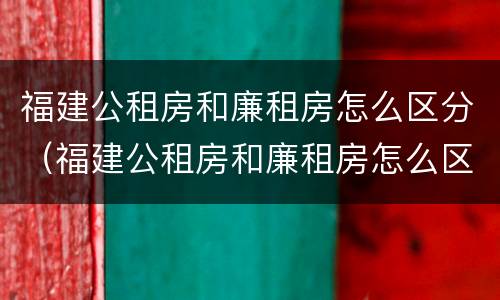 福建公租房和廉租房怎么区分（福建公租房和廉租房怎么区分的）