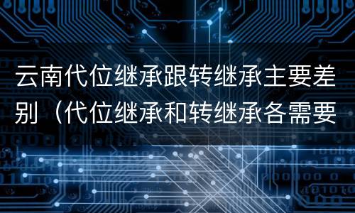 云南代位继承跟转继承主要差别（代位继承和转继承各需要具备哪些条件?二者如何区别?）