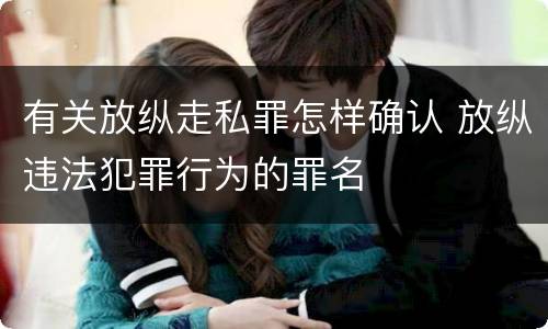 有关放纵走私罪怎样确认 放纵违法犯罪行为的罪名
