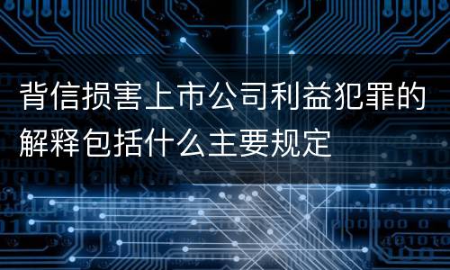 背信损害上市公司利益犯罪的解释包括什么主要规定